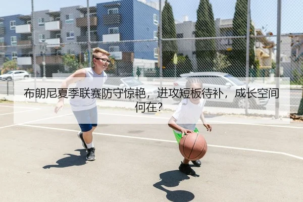 布朗尼夏季联赛防守惊艳，进攻短板待补，成长空间何在？