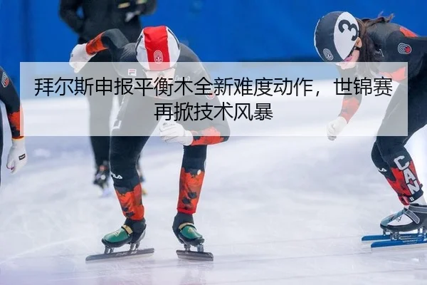 拜尔斯申报平衡木全新难度动作，世锦赛再掀技术风暴