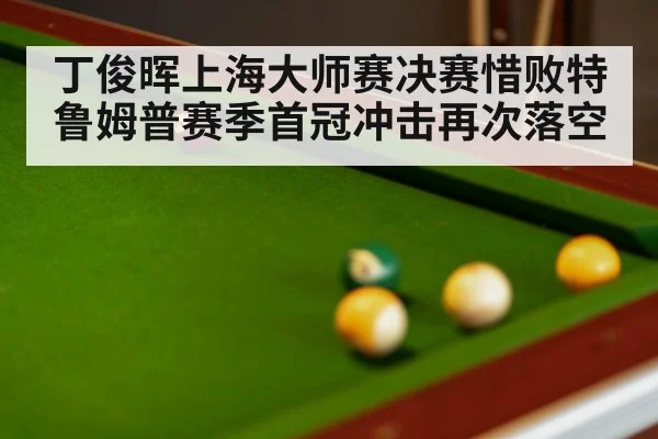 丁俊晖上海大师赛决赛惜败特鲁姆普赛季首冠冲击再次落空