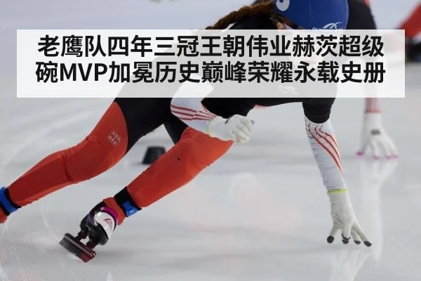 老鹰队四年三冠王朝伟业赫茨超级碗MVP加冕历史巅峰荣耀永载史册