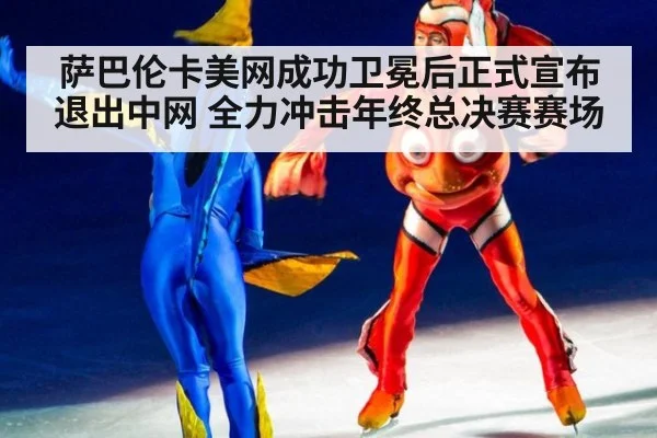 萨巴伦卡美网成功卫冕后正式宣布退出中网 全力冲击年终总决赛赛场