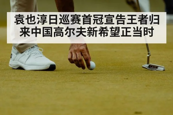 袁也淳日巡赛首冠宣告王者归来中国高尔夫新希望正当时