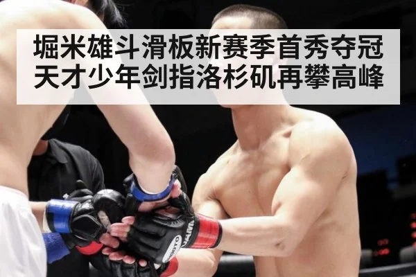 堀米雄斗滑板新赛季首秀夺冠 天才少年剑指洛杉矶再攀高峰