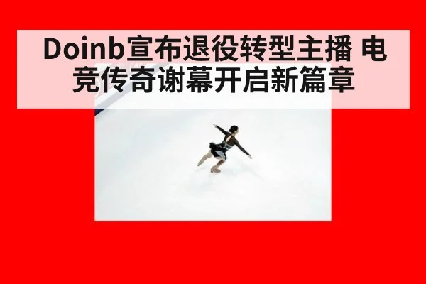 Doinb宣布退役转型主播 电竞传奇谢幕开启新篇章